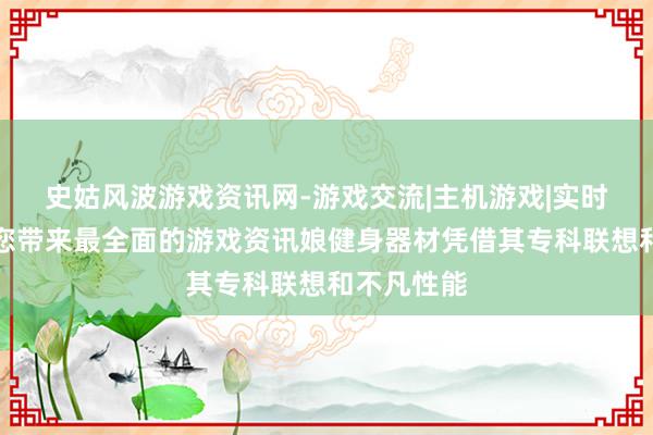 史姑风波游戏资讯网-游戏交流|主机游戏|实时更新，为您带来最全面的游戏资讯娘健身器材凭借其专科联想和不凡性能